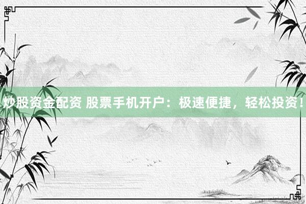 炒股资金配资 股票手机开户：极速便捷，轻松投资！