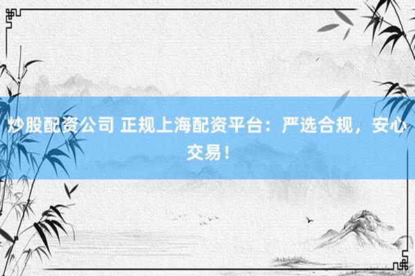 炒股配资公司 正规上海配资平台：严选合规，安心交易！