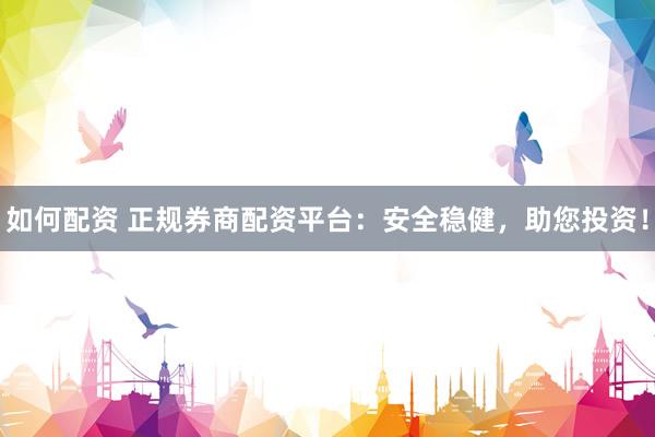 如何配资 正规券商配资平台：安全稳健，助您投资！