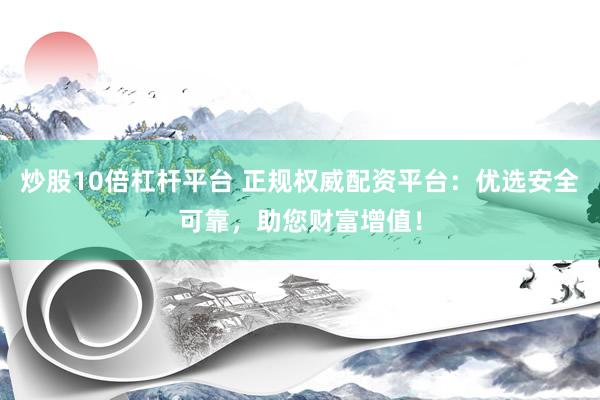 炒股10倍杠杆平台 正规权威配资平台：优选安全可靠，助您财富增值！