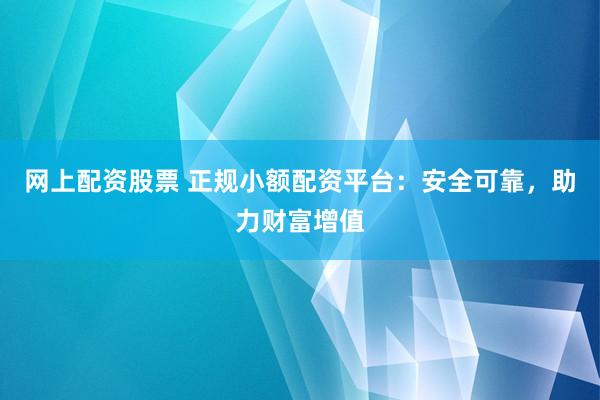 网上配资股票 正规小额配资平台：安全可靠，助力财富增值