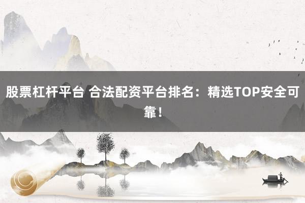 股票杠杆平台 合法配资平台排名：精选TOP安全可靠！