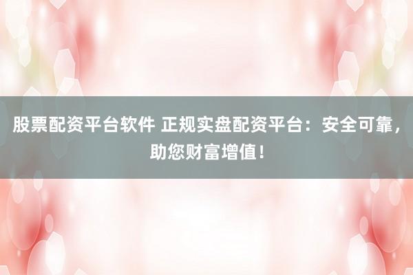 股票配资平台软件 正规实盘配资平台：安全可靠，助您财富增值！