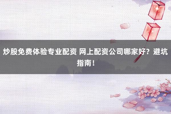 炒股免费体验专业配资 网上配资公司哪家好？避坑指南！