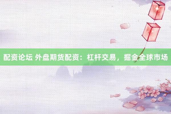 配资论坛 外盘期货配资：杠杆交易，掘金全球市场