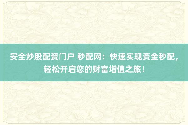 安全炒股配资门户 秒配网：快速实现资金秒配，轻松开启您的财富增值之旅！