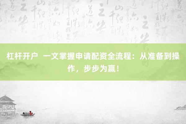杠杆开户  一文掌握申请配资全流程：从准备到操作，步步为赢！