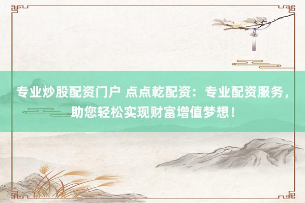 专业炒股配资门户 点点乾配资：专业配资服务，助您轻松实现财富增值梦想！
