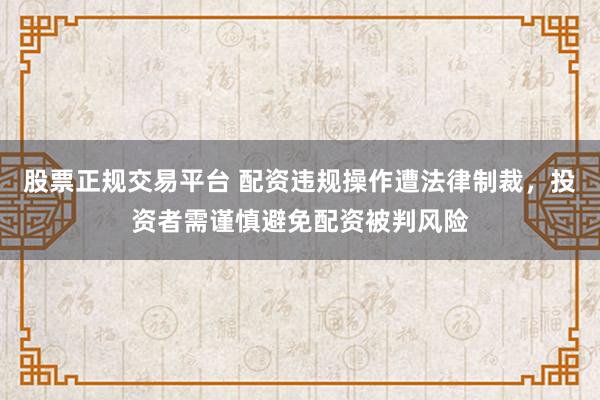 股票正规交易平台 配资违规操作遭法律制裁，投资者需谨慎避免配资被判风险