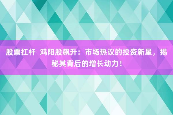 股票扛杆  鸿阳股飙升：市场热议的投资新星，揭秘其背后的增长动力！