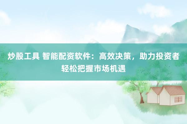炒股工具 智能配资软件：高效决策，助力投资者轻松把握市场机遇