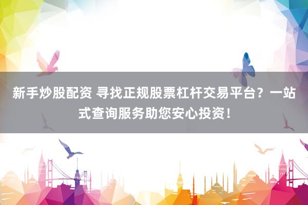 新手炒股配资 寻找正规股票杠杆交易平台？一站式查询服务助您安心投资！