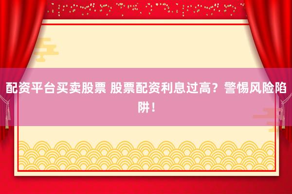 配资平台买卖股票 股票配资利息过高？警惕风险陷阱！
