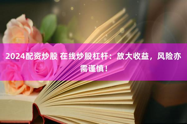 2024配资炒股 在线炒股杠杆：放大收益，风险亦需谨慎！