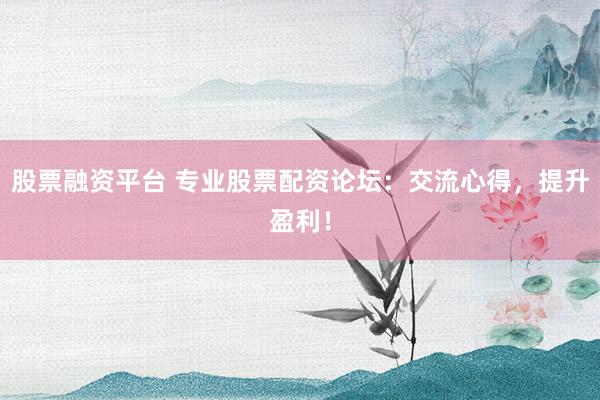 股票融资平台 专业股票配资论坛：交流心得，提升盈利！