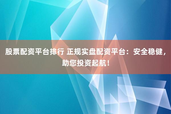 股票配资平台排行 正规实盘配资平台：安全稳健，助您投资起航！