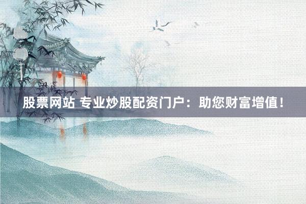 股票网站 专业炒股配资门户：助您财富增值！