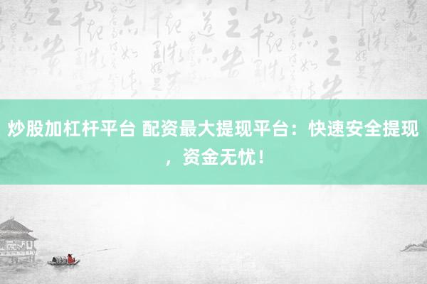 炒股加杠杆平台 配资最大提现平台：快速安全提现，资金无忧！