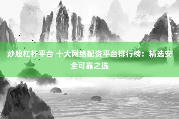 炒股杠杆平台 十大网络配资平台排行榜：精选安全可靠之选