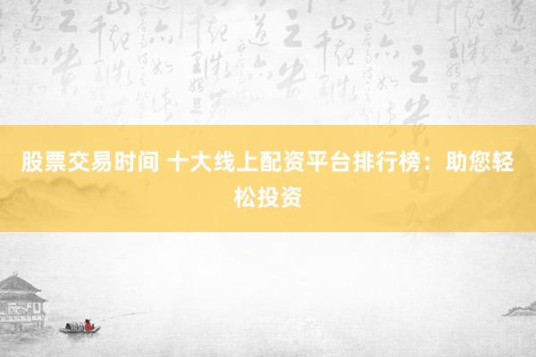 股票交易时间 十大线上配资平台排行榜：助您轻松投资