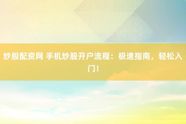 炒股配资网 手机炒股开户流程：极速指南，轻松入门！