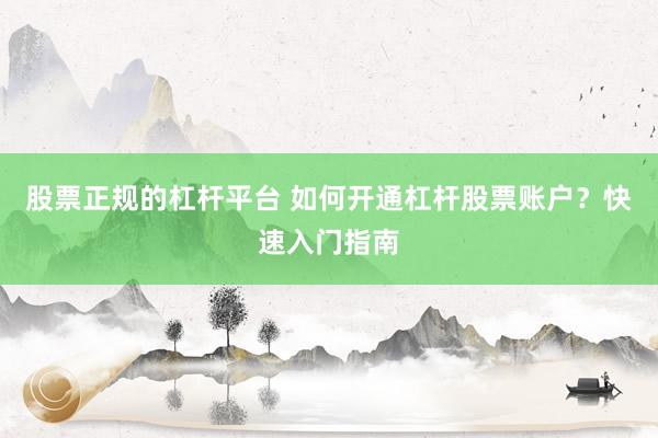 股票正规的杠杆平台 如何开通杠杆股票账户？快速入门指南
