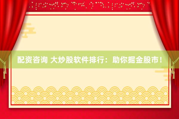 配资咨询 大炒股软件排行：助你掘金股市！