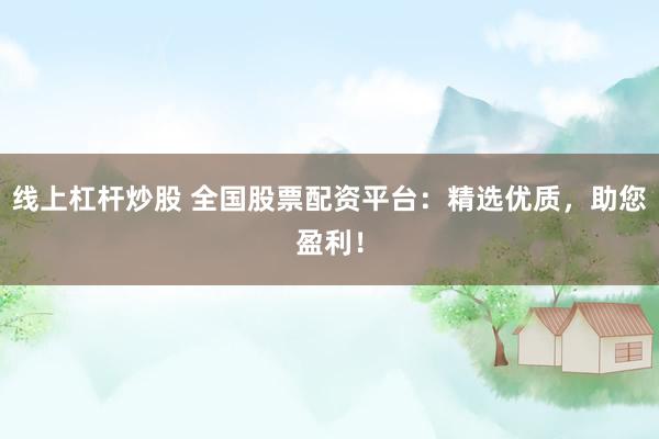 线上杠杆炒股 全国股票配资平台：精选优质，助您盈利！
