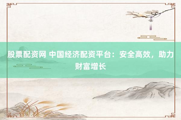 股票配资网 中国经济配资平台：安全高效，助力财富增长