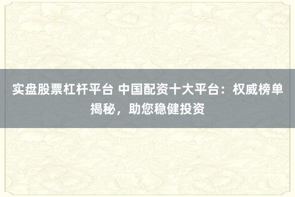 实盘股票杠杆平台 中国配资十大平台：权威榜单揭秘，助您稳健投资