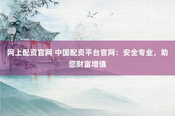 网上配资官网 中国配资平台官网：安全专业，助您财富增值