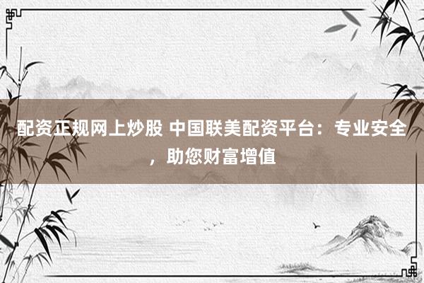 配资正规网上炒股 中国联美配资平台：专业安全，助您财富增值