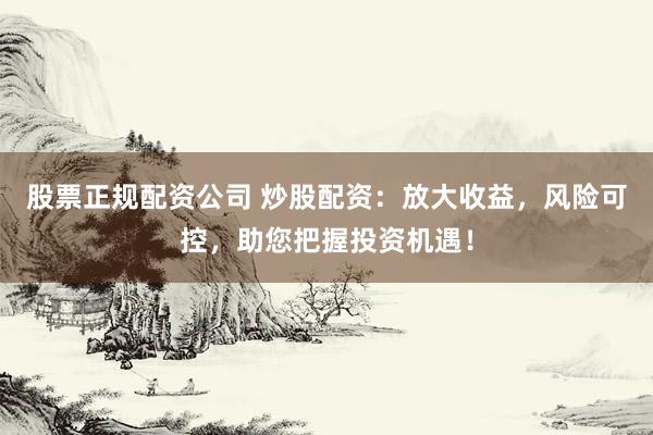 股票正规配资公司 炒股配资：放大收益，风险可控，助您把握投资机遇！