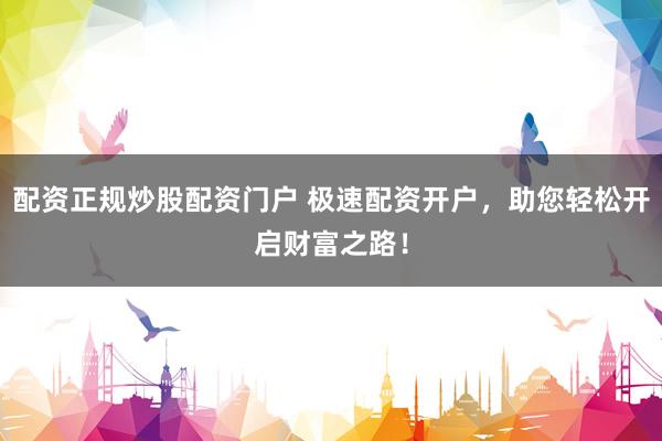 配资正规炒股配资门户 极速配资开户，助您轻松开启财富之路！