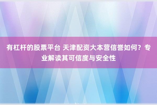 有杠杆的股票平台 天津配资大本营信誉如何？专业解读其可信度与安全性
