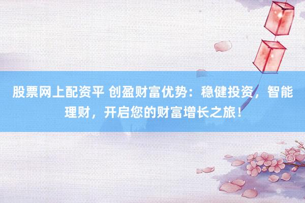 股票网上配资平 创盈财富优势：稳健投资，智能理财，开启您的财富增长之旅！