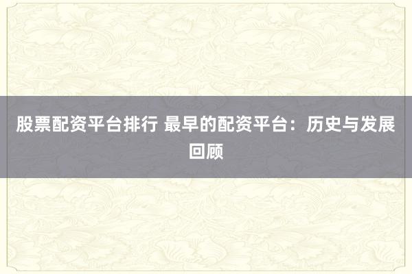 股票配资平台排行 最早的配资平台：历史与发展回顾