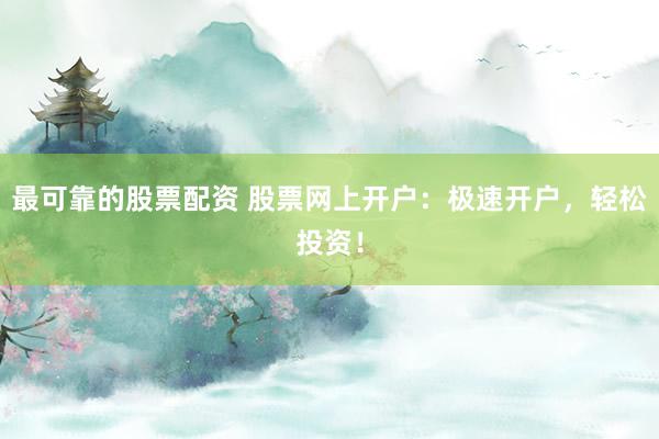 最可靠的股票配资 股票网上开户：极速开户，轻松投资！