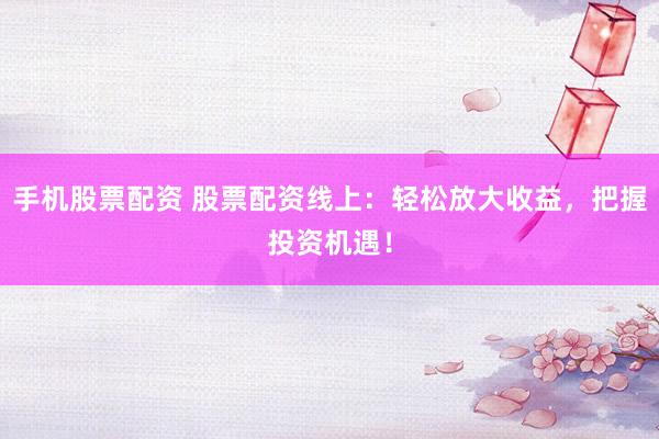 手机股票配资 股票配资线上：轻松放大收益，把握投资机遇！