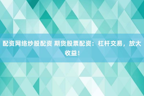 配资网络炒股配资 期货股票配资：杠杆交易，放大收益！