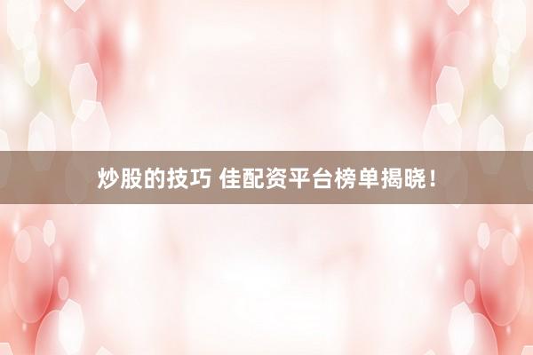 炒股的技巧 佳配资平台榜单揭晓！