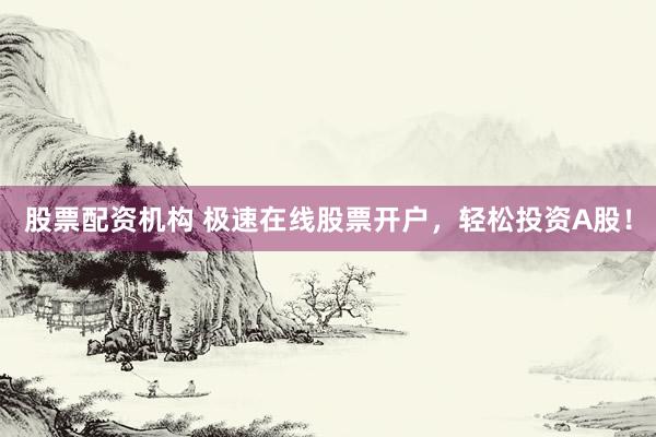 股票配资机构 极速在线股票开户，轻松投资A股！