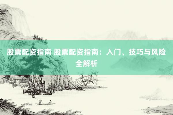 股票配资指南 股票配资指南：入门、技巧与风险全解析
