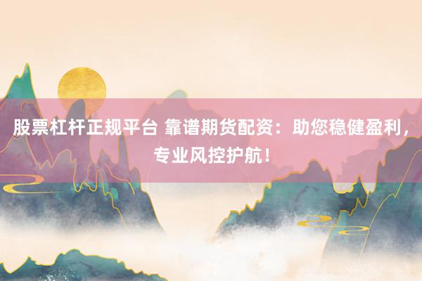 股票杠杆正规平台 靠谱期货配资：助您稳健盈利，专业风控护航！
