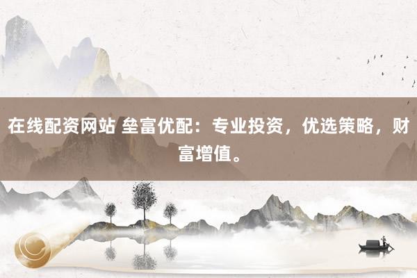 在线配资网站 垒富优配：专业投资，优选策略，财富增值。