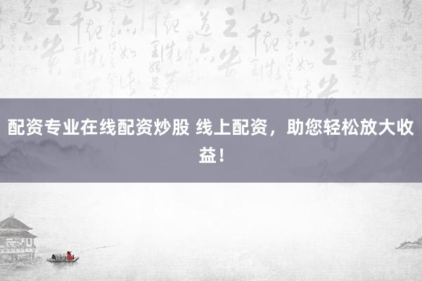 配资专业在线配资炒股 线上配资，助您轻松放大收益！
