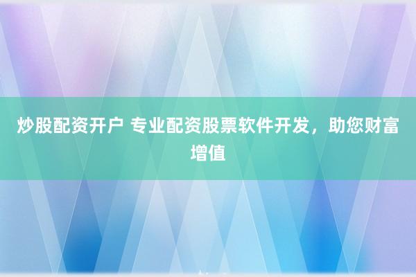 炒股配资开户 专业配资股票软件开发，助您财富增值