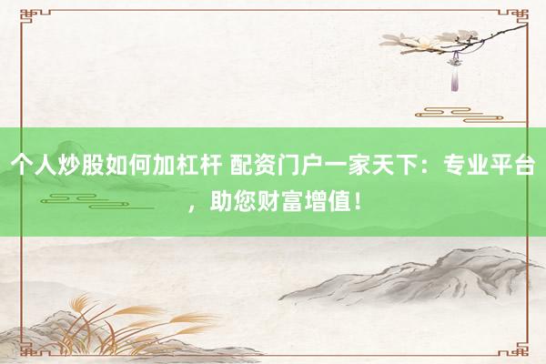 个人炒股如何加杠杆 配资门户一家天下：专业平台，助您财富增值！