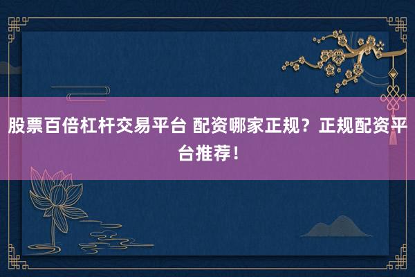 股票百倍杠杆交易平台 配资哪家正规？正规配资平台推荐！