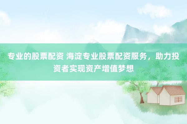 专业的股票配资 海淀专业股票配资服务，助力投资者实现资产增值梦想